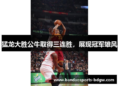 猛龙大胜公牛取得三连胜，展现冠军雄风