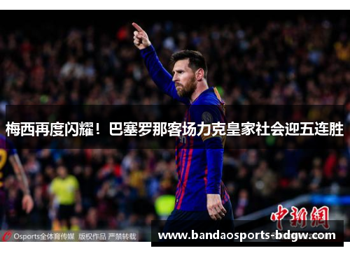 梅西再度闪耀！巴塞罗那客场力克皇家社会迎五连胜