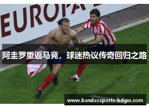 阿圭罗重返马竞，球迷热议传奇回归之路