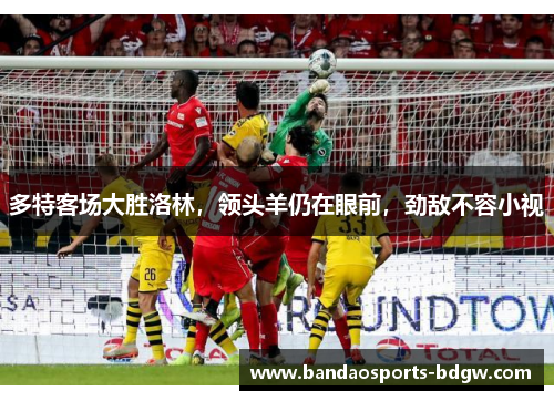 多特客场大胜洛林，领头羊仍在眼前，劲敌不容小视