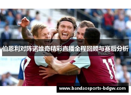 伯恩利对阵诺维奇精彩直播全程回顾与赛后分析