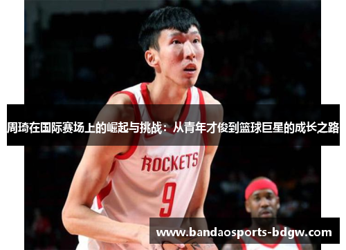 周琦在国际赛场上的崛起与挑战：从青年才俊到篮球巨星的成长之路