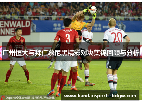 广州恒大与拜仁慕尼黑精彩对决集锦回顾与分析