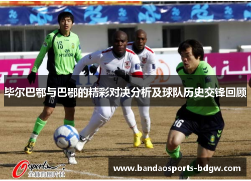 毕尔巴鄂与巴鄂的精彩对决分析及球队历史交锋回顾