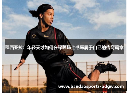 穆西亚拉：年轻天才如何在绿茵场上书写属于自己的传奇篇章
