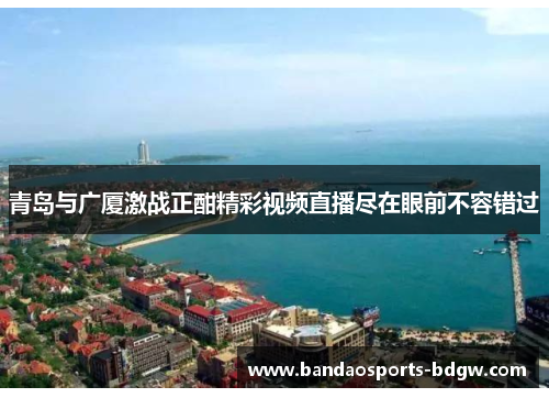 青岛与广厦激战正酣精彩视频直播尽在眼前不容错过