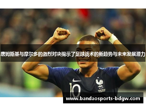 唐姆斯基与摩尔多的激烈对决揭示了足球战术的新趋势与未来发展潜力