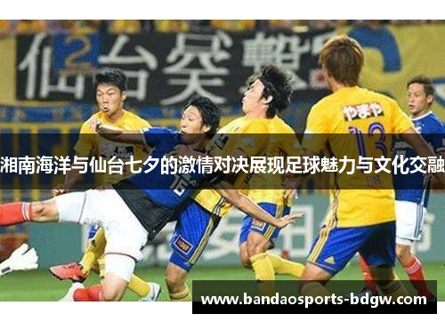 湘南海洋与仙台七夕的激情对决展现足球魅力与文化交融