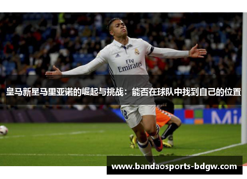 皇马新星马里亚诺的崛起与挑战：能否在球队中找到自己的位置