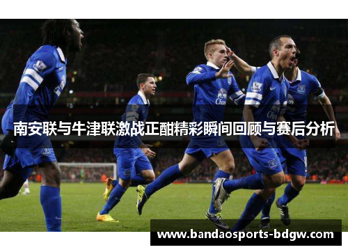 南安联与牛津联激战正酣精彩瞬间回顾与赛后分析